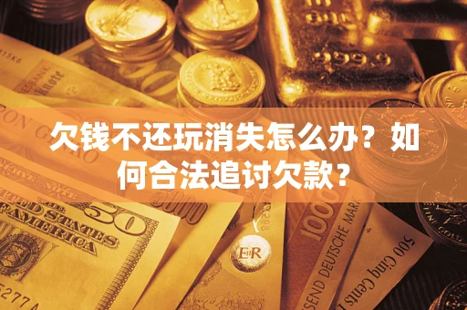 济南欠钱不还玩消失怎么办？如何合法追讨欠款？