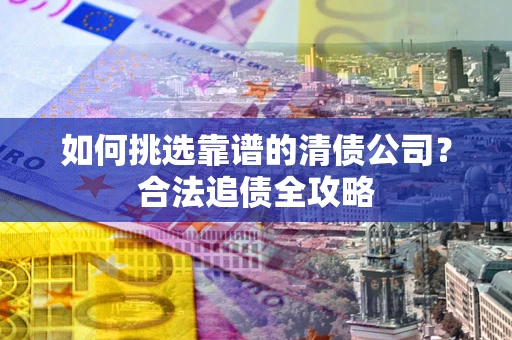 济南如何挑选靠谱的清债公司?合法追债全攻略 济南如何挑选靠谱的清债公司?合法追债全攻略