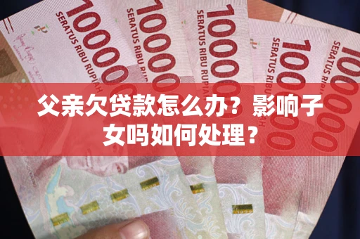 济南父亲欠贷款怎么办？影响子女吗如何处理？