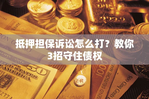 济南抵押担保诉讼怎么打？教你3招守住债权