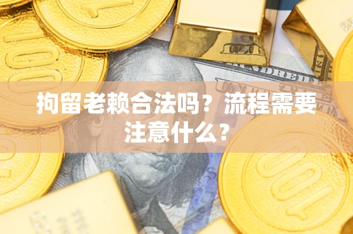 济南拘留老赖合法吗？流程需要注意什么？