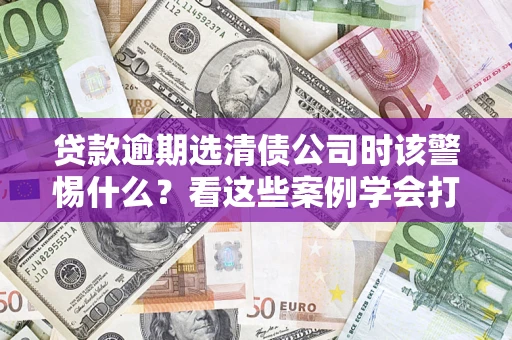 济南贷款逾期选清债公司时该警惕什么？看这些案例学会打翻身仗