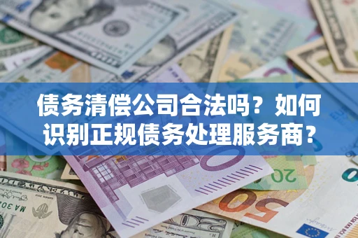 济南债务清偿公司合法吗？如何识别正规债务处理服务商？