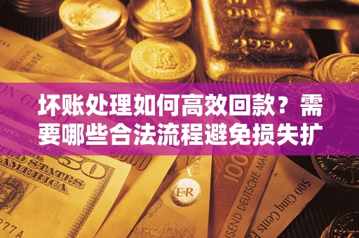 济南坏账处理如何高效回款？需要哪些合法流程避免损失扩大？