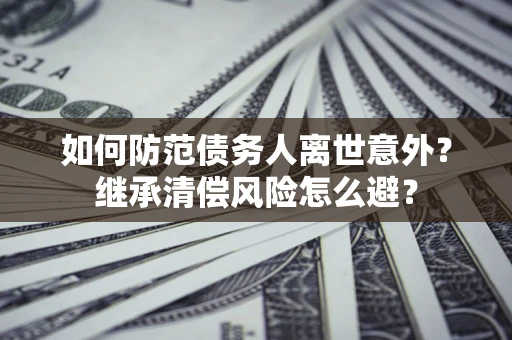 济南如何防范债务人离世意外？继承清偿风险怎么避？