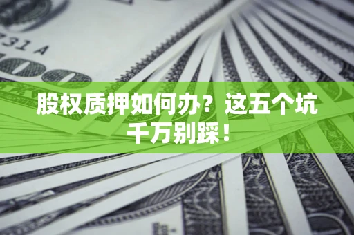 济南股权质押如何办？这五个坑千万别踩！