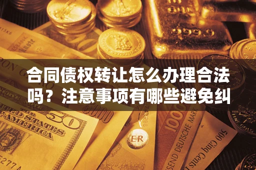 济南合同债权转让怎么办理合法吗？注意事项有哪些避免纠纷？