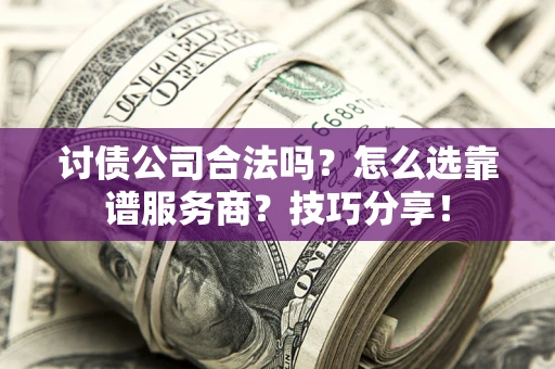 济南讨债公司合法吗？怎么选靠谱服务商？技巧分享！