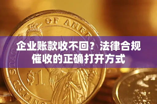 济南企业账款收不回？法律合规催收的正确打开方式