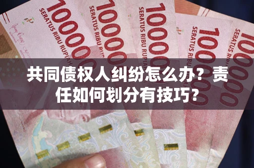 济南共同债权人纠纷怎么办？责任如何划分有技巧？