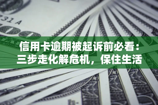 济南信用卡逾期被起诉前必看：三步走化解危机，保住生活尊严