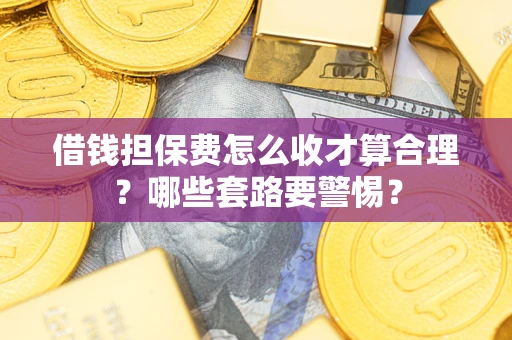 济南借钱担保费怎么收才算合理？哪些套路要警惕？