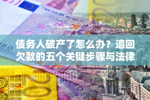 济南债务人破产了怎么办？追回欠款的五个关键步骤与法律策略