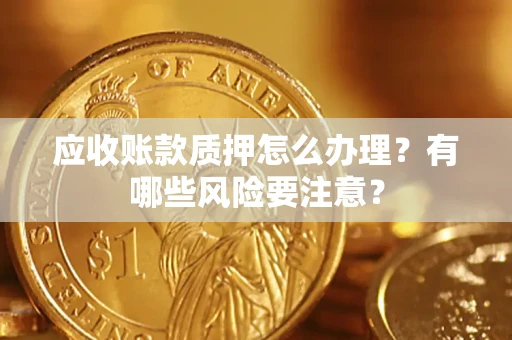 济南应收账款质押怎么办理？有哪些风险要注意？