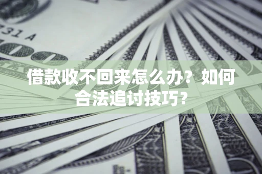 济南借款收不回来怎么办？如何合法追讨技巧？