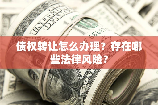 济南债权转让怎么办理？存在哪些法律风险？