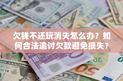 济南欠钱不还玩消失怎么办?如何合法追讨欠款避免损失? 济南欠钱不还玩消失怎么办?如何合法追讨欠款避免损失?
