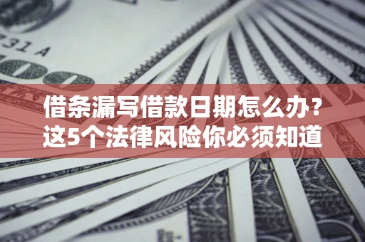 济南借条漏写借款日期怎么办？这5个法律风险你必须知道
