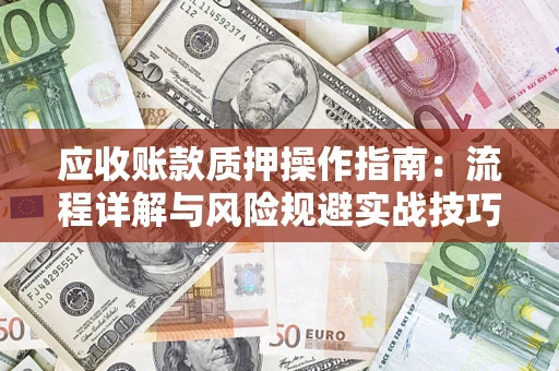 济南应收账款质押操作指南:流程详解与风险规避实战技巧 济南应收账款质押操作指南:流程详解与风险规避实战技巧