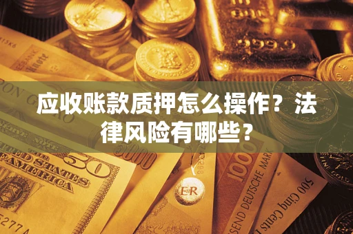 济南应收账款质押怎么操作？法律风险有哪些？