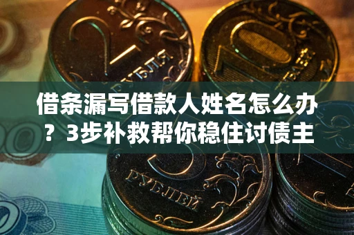 济南借条漏写借款人姓名怎么办？3步补救帮你稳住讨债主动权