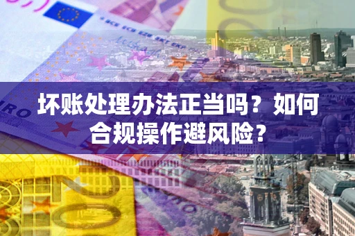济南坏账处理办法正当吗？如何合规操作避风险？