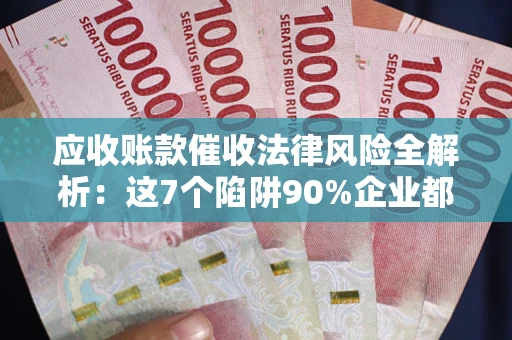 济南应收账款催收法律风险全解析：这7个陷阱90%企业都踩过（含合规应对指南）