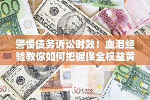 济南警惕债务诉讼时效！血泪经验教你如何把握保全权益黄金期