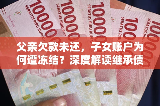 济南父亲欠款未还，子女账户为何遭冻结？深度解读继承债务迷局