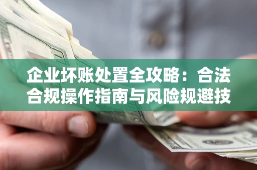 济南企业坏账处置全攻略：合法合规操作指南与风险规避技巧解析