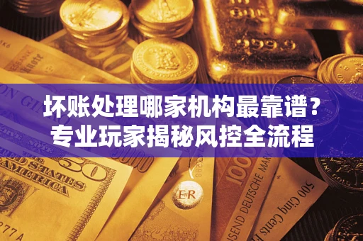 济南坏账处理哪家机构最靠谱？专业玩家揭秘风控全流程