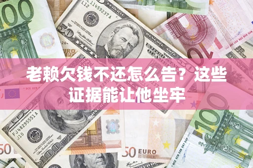 济南老赖欠钱不还怎么告？这些证据能让他坐牢