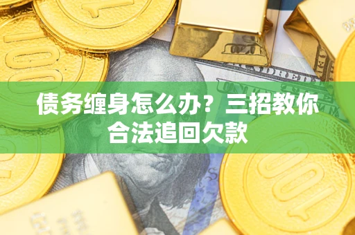 济南债务缠身怎么办？三招教你合法追回欠款