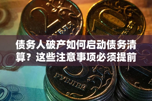 济南债务人破产如何启动债务清算？这些注意事项必须提前知道