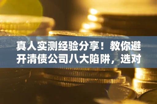 济南真人实测经验分享！教你避开清债公司八大陷阱，选对机构少走十年弯路