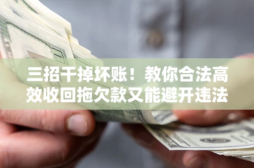 济南三招干掉坏账！教你合法高效收回拖欠款又能避开违法雷区