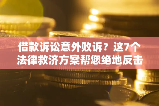 济南借款诉讼意外败诉？这7个法律救济方案帮您绝地反击！