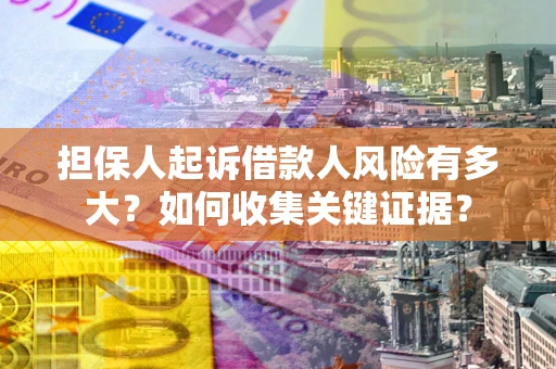 济南担保人起诉借款人风险有多大？如何收集关键证据？