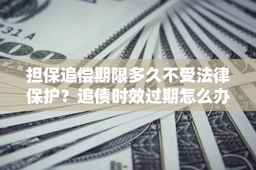 济南担保追偿期限多久不受法律保护？追债时效过期怎么办？