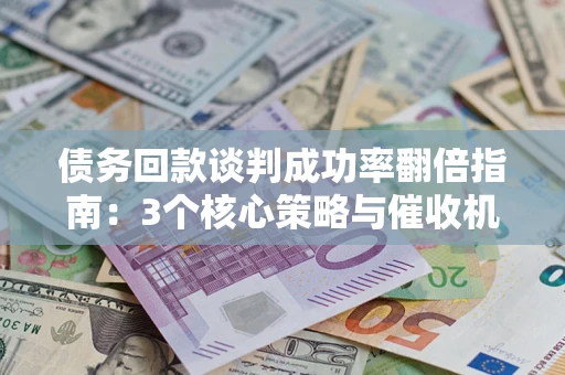 济南债务回款谈判成功率翻倍指南：3个核心策略与催收机构避坑法则