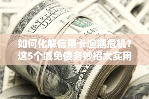 济南如何化解信用卡逾期危机？这5个减免债务妙招太实用