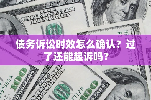 济南债务诉讼时效怎么确认？过了还能起诉吗？