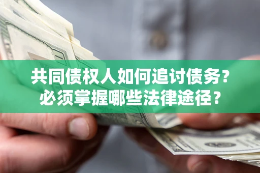 济南共同债权人如何追讨债务？必须掌握哪些法律途径？