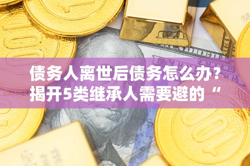 济南债务人离世后债务怎么办？揭开5类继承人需要避的“坑”