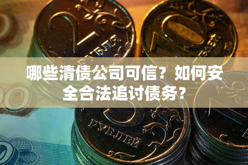 济南哪些清债公司可信？如何安全合法追讨债务？