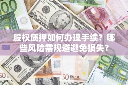 济南股权质押如何办理手续？哪些风险需规避避免损失？