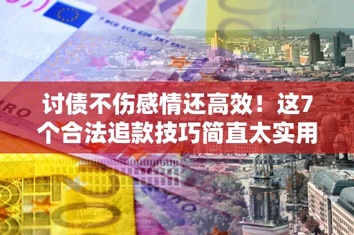济南讨债不伤感情还高效！这7个合法追款技巧简直太实用