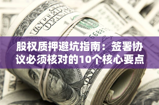 济南股权质押避坑指南:签署协议必须核对的10个核心要点 济南股权质押避坑指南:签署协议必须核对的10个核心要点