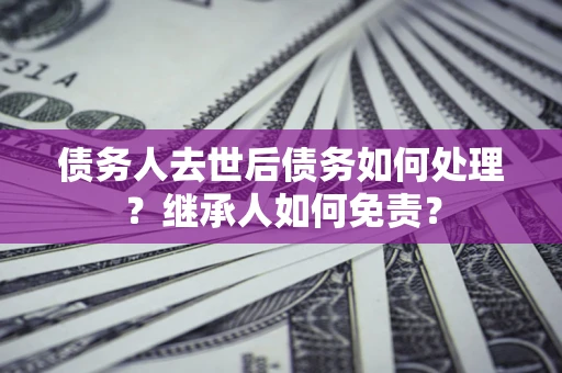 济南债务人去世后债务如何处理？继承人如何免责？
