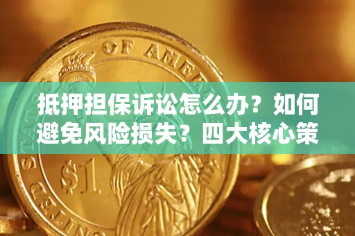 济南抵押担保诉讼怎么办？如何避免风险损失？四大核心策略全解读